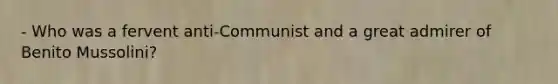 - Who was a fervent anti-Communist and a great admirer of Benito Mussolini?