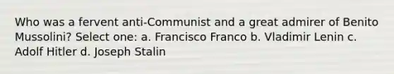 Who was a fervent anti-Communist and a great admirer of Benito Mussolini? Select one: a. Francisco Franco b. Vladimir Lenin c. Adolf Hitler d. Joseph Stalin