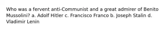 Who was a fervent anti-Communist and a great admirer of Benito Mussolini? a. Adolf Hitler c. Francisco Franco b. Joseph Stalin d. Vladimir Lenin