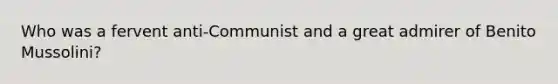 Who was a fervent anti-Communist and a great admirer of Benito Mussolini?