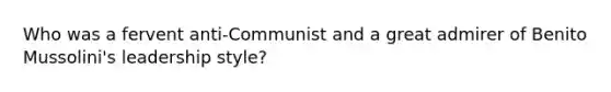 Who was a fervent anti-Communist and a great admirer of Benito Mussolini's leadership style?