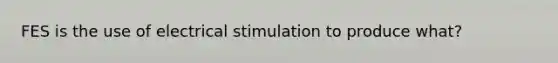 FES is the use of electrical stimulation to produce what?