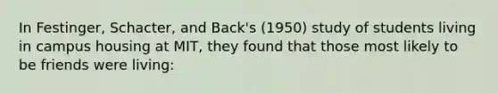 In Festinger, Schacter, and Back's (1950) study of students living in campus housing at MIT, they found that those most likely to be friends were living: