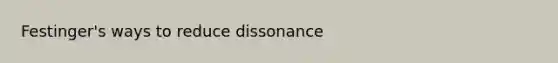 Festinger's ways to reduce dissonance