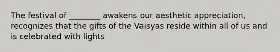 The festival of ________ awakens our aesthetic appreciation, recognizes that the gifts of the Vaisyas reside within all of us and is celebrated with lights