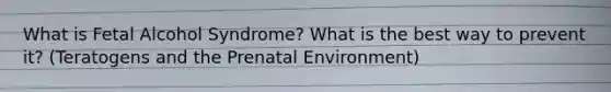 What is Fetal Alcohol Syndrome? What is the best way to prevent it? (Teratogens and the Prenatal Environment)