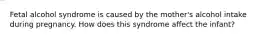 Fetal alcohol syndrome is caused by the mother's alcohol intake during pregnancy. How does this syndrome affect the infant?