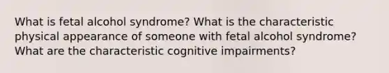 What is fetal alcohol syndrome? What is the characteristic physical appearance of someone with fetal alcohol syndrome? What are the characteristic cognitive impairments?