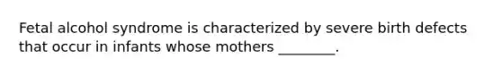 Fetal alcohol syndrome is characterized by severe birth defects that occur in infants whose mothers ________.