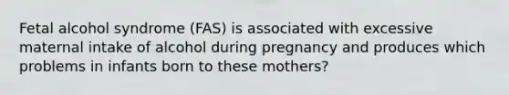 Fetal alcohol syndrome (FAS) is associated with excessive maternal intake of alcohol during pregnancy and produces which problems in infants born to these mothers?