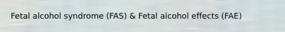 Fetal alcohol syndrome (FAS) & Fetal alcohol effects (FAE)