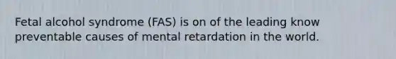 Fetal alcohol syndrome (FAS) is on of the leading know preventable causes of mental retardation in the world.