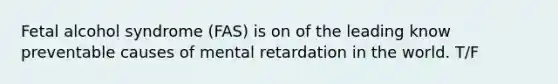 Fetal alcohol syndrome (FAS) is on of the leading know preventable causes of mental retardation in the world. T/F