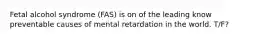 Fetal alcohol syndrome (FAS) is on of the leading know preventable causes of mental retardation in the world. T/F?