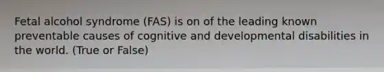 Fetal alcohol syndrome (FAS) is on of the leading known preventable causes of cognitive and developmental disabilities in the world. (True or False)