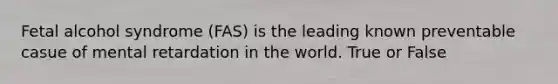 Fetal alcohol syndrome (FAS) is the leading known preventable casue of mental retardation in the world. True or False