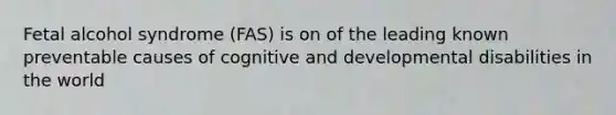 Fetal alcohol syndrome (FAS) is on of the leading known preventable causes of cognitive and developmental disabilities in the world