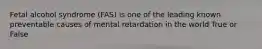 Fetal alcohol syndrome (FAS) is one of the leading known preventable causes of mental retardation in the world True or False