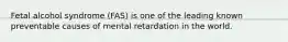 Fetal alcohol syndrome (FAS) is one of the leading known preventable causes of mental retardation in the world.