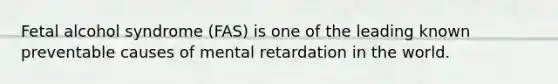 Fetal alcohol syndrome (FAS) is one of the leading known preventable causes of mental retardation in the world.