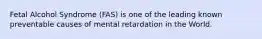 Fetal Alcohol Syndrome (FAS) is one of the leading known preventable causes of mental retardation in the World.