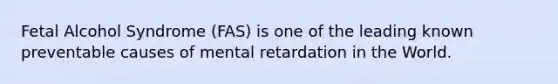 Fetal Alcohol Syndrome (FAS) is one of the leading known preventable causes of mental retardation in the World.