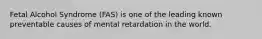 Fetal Alcohol Syndrome (FAS) is one of the leading known preventable causes of mental retardation in the world.