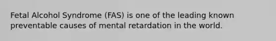 Fetal Alcohol Syndrome (FAS) is one of the leading known preventable causes of mental retardation in the world.