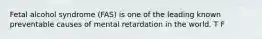 Fetal alcohol syndrome (FAS) is one of the leading known preventable causes of mental retardation in the world. T F