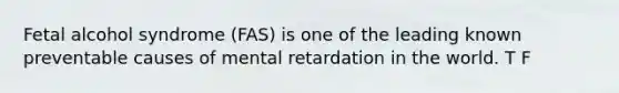 Fetal alcohol syndrome (FAS) is one of the leading known preventable causes of mental retardation in the world. T F