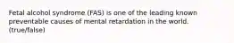 Fetal alcohol syndrome (FAS) is one of the leading known preventable causes of mental retardation in the world. (true/false)