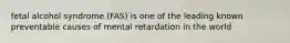 fetal alcohol syndrome (FAS) is one of the leading known preventable causes of mental retardation in the world