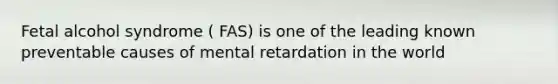 Fetal alcohol syndrome ( FAS) is one of the leading known preventable causes of mental retardation in the world