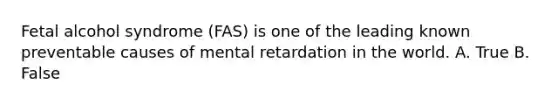 Fetal alcohol syndrome (FAS) is one of the leading known preventable causes of mental retardation in the world. A. True B. False