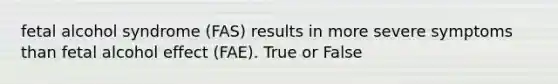 fetal alcohol syndrome (FAS) results in more severe symptoms than fetal alcohol effect (FAE). True or False