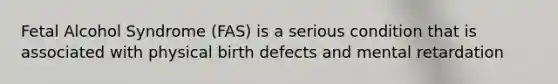 Fetal Alcohol Syndrome (FAS) is a serious condition that is associated with physical birth defects and mental retardation