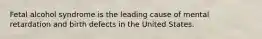 Fetal alcohol syndrome is the leading cause of mental retardation and birth defects in the United States.