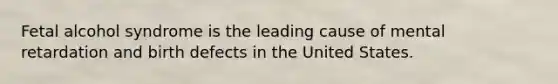 Fetal alcohol syndrome is the leading cause of mental retardation and birth defects in the United States.