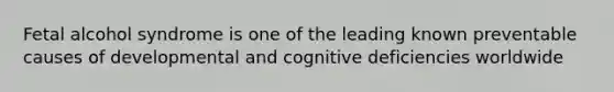 Fetal alcohol syndrome is one of the leading known preventable causes of developmental and cognitive deficiencies worldwide