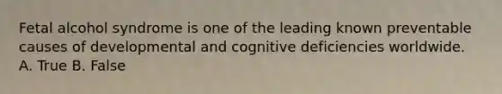 Fetal alcohol syndrome is one of the leading known preventable causes of developmental and cognitive deficiencies worldwide. A. True B. False