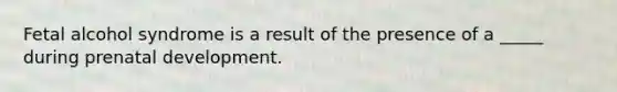 Fetal alcohol syndrome is a result of the presence of a _____ during prenatal development.