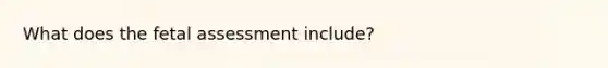 What does the fetal assessment include?