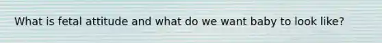 What is fetal attitude and what do we want baby to look like?