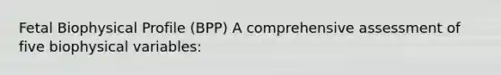 Fetal Biophysical Profile (BPP) A comprehensive assessment of five biophysical variables: