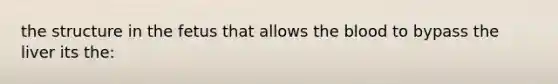the structure in the fetus that allows <a href='https://www.questionai.com/knowledge/k7oXMfj7lk-the-blood' class='anchor-knowledge'>the blood</a> to bypass the liver its the: