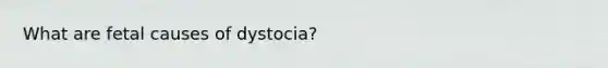 What are fetal causes of dystocia?