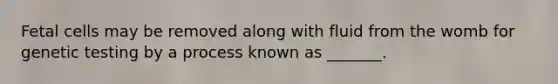 Fetal cells may be removed along with fluid from the womb for genetic testing by a process known as _______.