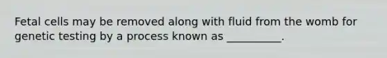 Fetal cells may be removed along with fluid from the womb for genetic testing by a process known as __________.