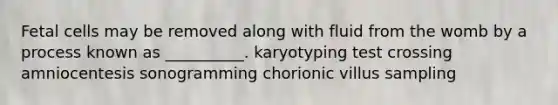 Fetal cells may be removed along with fluid from the womb by a process known as __________. karyotyping test crossing amniocentesis sonogramming chorionic villus sampling