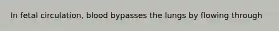 In fetal circulation, blood bypasses the lungs by flowing through